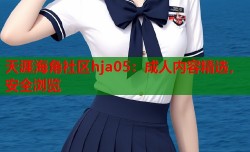 天涯海角社区hja05：成人内容精选，安全浏览