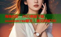 海角社区：2023新版下载， знакомства聊天，遇见同城TA!
