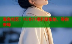海角社区：HJB11福利聚集地，等你来嗨