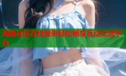海角社区在线登录轻松畅享互动交流平台