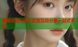 海角社区hjf0d交流互动分享一站式平台