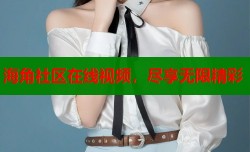 海角社区在线视频，尽享无限精彩