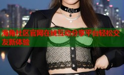 海角社区官网在线互动分享平台轻松交友新体验