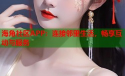 海角社区APP：连接邻里生活，畅享互动与服务