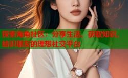 探索海角社区：分享生活、获取知识、结识朋友的理想社交平台
