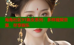 海角社区91熟女系列：多样视频资源，尽享娱乐
