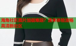 海角社区图片加载难题？速来体验流畅高清新社区