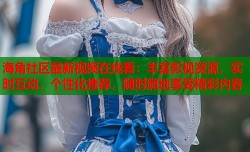 海角社区最新视频在线看：丰富影视资源，实时互动，个性化推荐，随时随地享受精彩内容