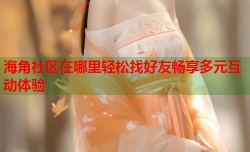 海角社区在哪里轻松找好友畅享多元互动体验