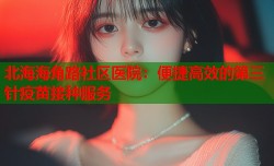北海海角路社区医院：便捷高效的第三针疫苗接种服务