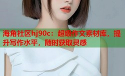 海角社区hj90c：超级作文素材库，提升写作水平，随时获取灵感