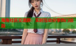 海角社区交流群：实时互动分享热门话题