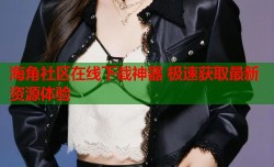 海角社区在线下载神器 极速获取最新资源体验