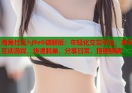 海角社区hj9e6破解版：年轻化交友平台，多元互动游戏，快速脱单，分享日常，拒绝照骗
