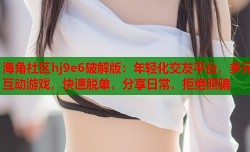 海角社区hj9e6破解版：年轻化交友平台，多元互动游戏，快速脱单，分享日常，拒绝照骗