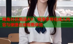 海角社区精品AV：畅享多样化成人内容与便捷在线观看体验