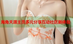 海角天涯主页多元分享互动社区新体验