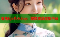 海角hjafb6.top：极致资源聚集平台