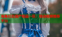海角社区国产精品一区：精选视频推荐平台