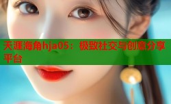 天涯海角hja05：极致社交与创意分享平台
