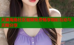 天涯海角社区视频免费畅享精彩互动与无限分享