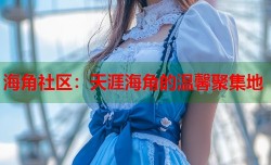 海角社区：天涯海角的温馨聚集地