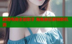 跨境电商全能助手 海角禁区解锁新机遇
