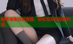 畅享海角社区直播，轻松交友互动新体验