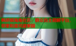 枫桥镇海角社区：群众自主调解平台，邻里和谐共建家园