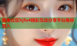 海角社区hjfo4精彩互动分享平台等你加入