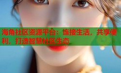 海角社区资源平台：连接生活，共享便利，打造智慧社区生态