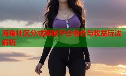 海角社区分成揭秘平台特色与收益玩法解析