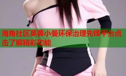 海角社区英勇小曼环保治理先锋平台点击了解精彩功能