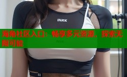 海角社区入口：畅享多元资源，探索无限可能