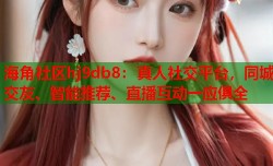 海角社区hj9db8：真人社交平台，同城交友、智能推荐、直播互动一应俱全