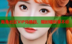 海角社区VIP兑换码，限时福利享不停
