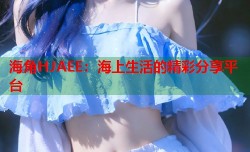 海角HJAEE：海上生活的精彩分享平台