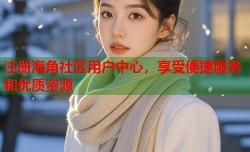 注册海角社区用户中心，享受便捷服务和优质资源