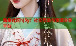海角社区hj5y：社交互动与资源分享平台