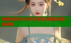 海角社区hjf24社交互动与精彩内容一站体验