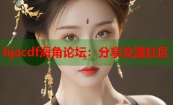 hjacdf海角论坛：分享交流社区