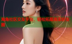 海角社区交友平台，轻松拓展真实好友圈