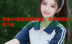 海角AV最新资源聚集地，多样视频免费下载