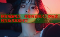 探索海角社区：分享景甜照片，体验实时互动与丰富社交