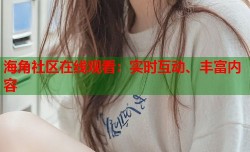 海角社区在线观看：实时互动、丰富内容