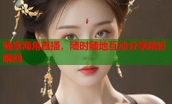畅享海角直播，随时随地互动分享精彩瞬间