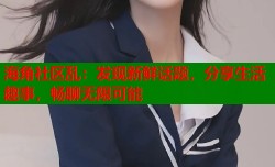海角社区乱：发现新鲜话题，分享生活趣事，畅聊无限可能