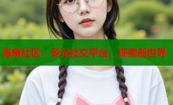 海角社区：多元社交平台，探索新世界