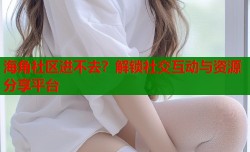 海角社区进不去？解锁社交互动与资源分享平台