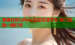 海角社区hjfbda互动交流平台 热门话题一网打尽